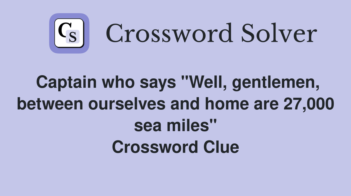 Captain who says "Well, gentlemen, between ourselves and home are 27,000 sea miles" Crossword Clue