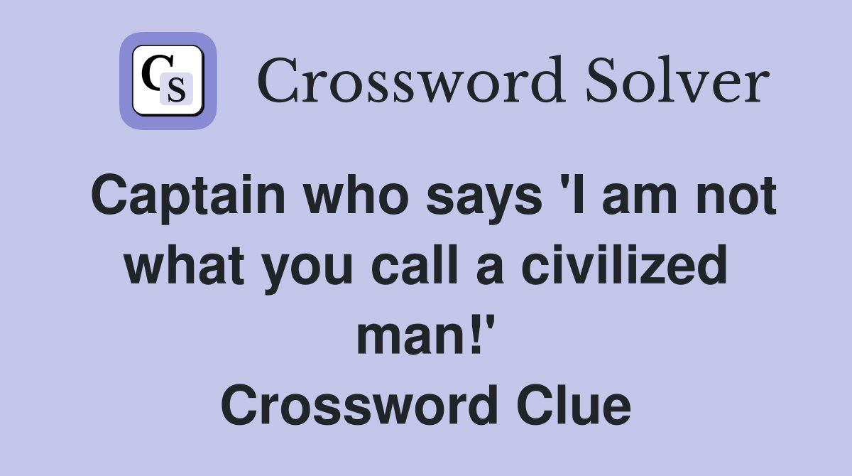 Captain who says 'I am not what you call a civilized man!' Crossword Clue