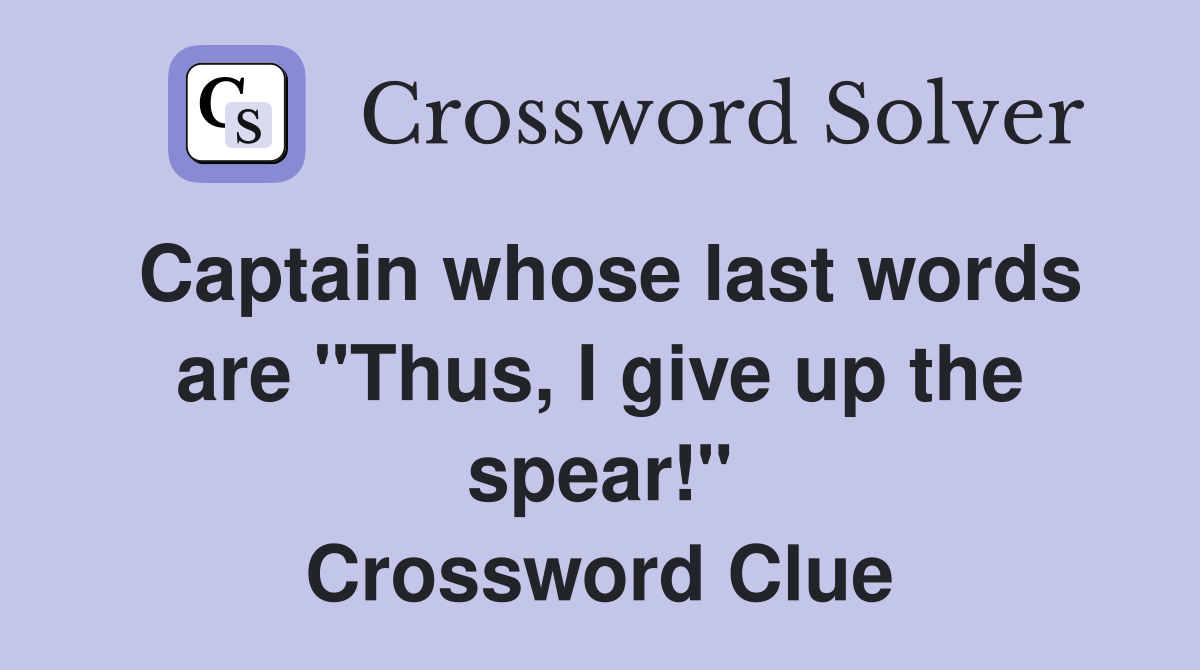 Captain whose last words are "Thus, I give up the spear!" Crossword Clue