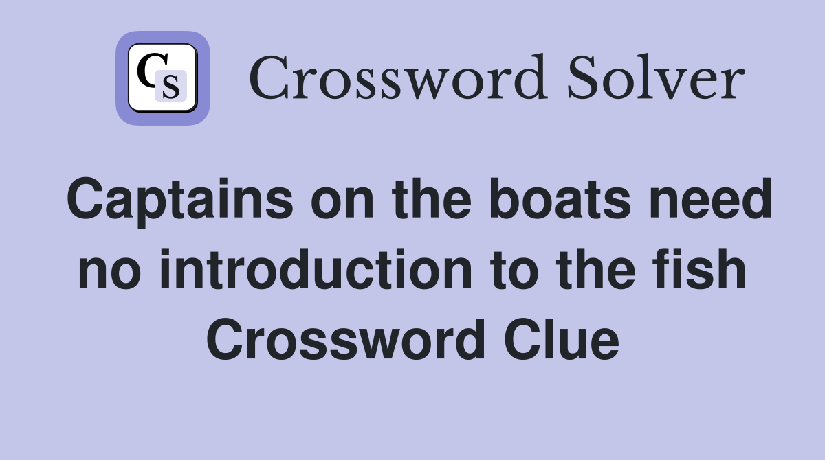 Captains on the boats need no introduction to the fish Crossword Clue