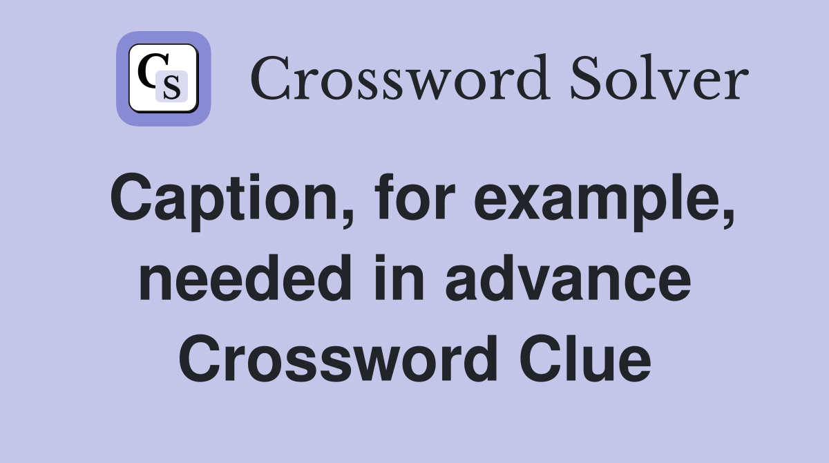 Caption, for example, needed in advance Crossword Clue