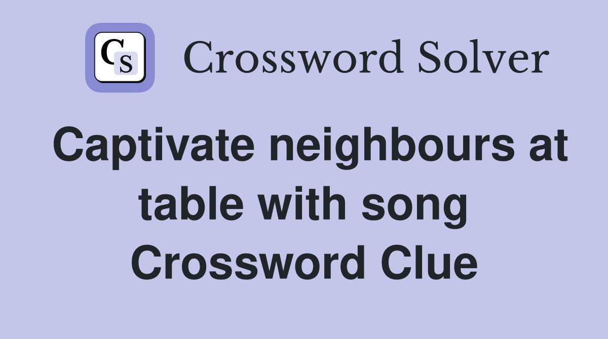 Captivate neighbours at table with song Crossword Clue