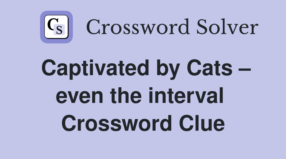Captivated by Cats – even the interval  Crossword Clue