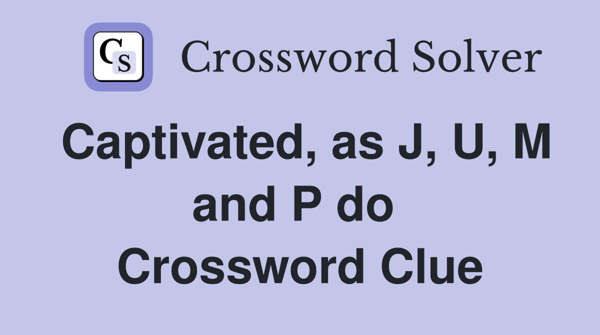 Captivated, as J, U, M and P do  Crossword Clue