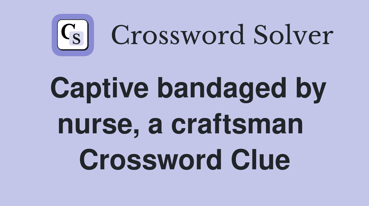Captive bandaged by nurse, a craftsman  Crossword Clue