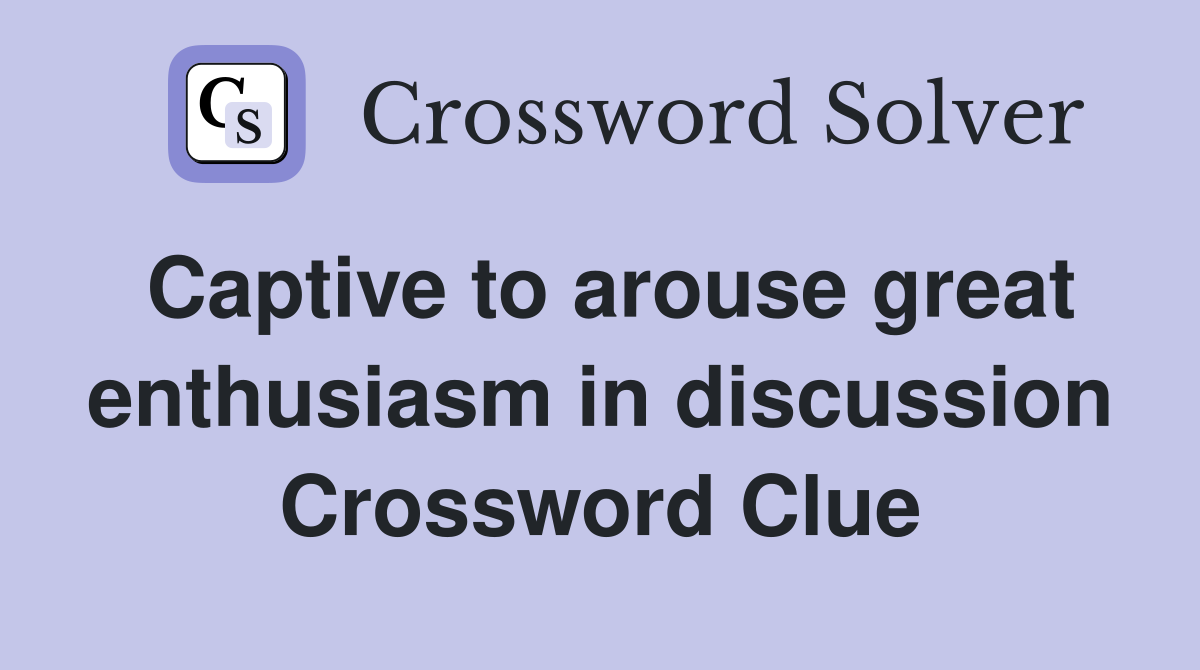 Captive to arouse great enthusiasm in discussion Crossword Clue