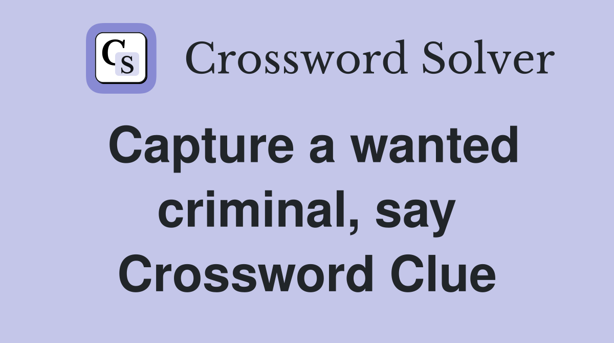 Capture a wanted criminal, say Crossword Clue