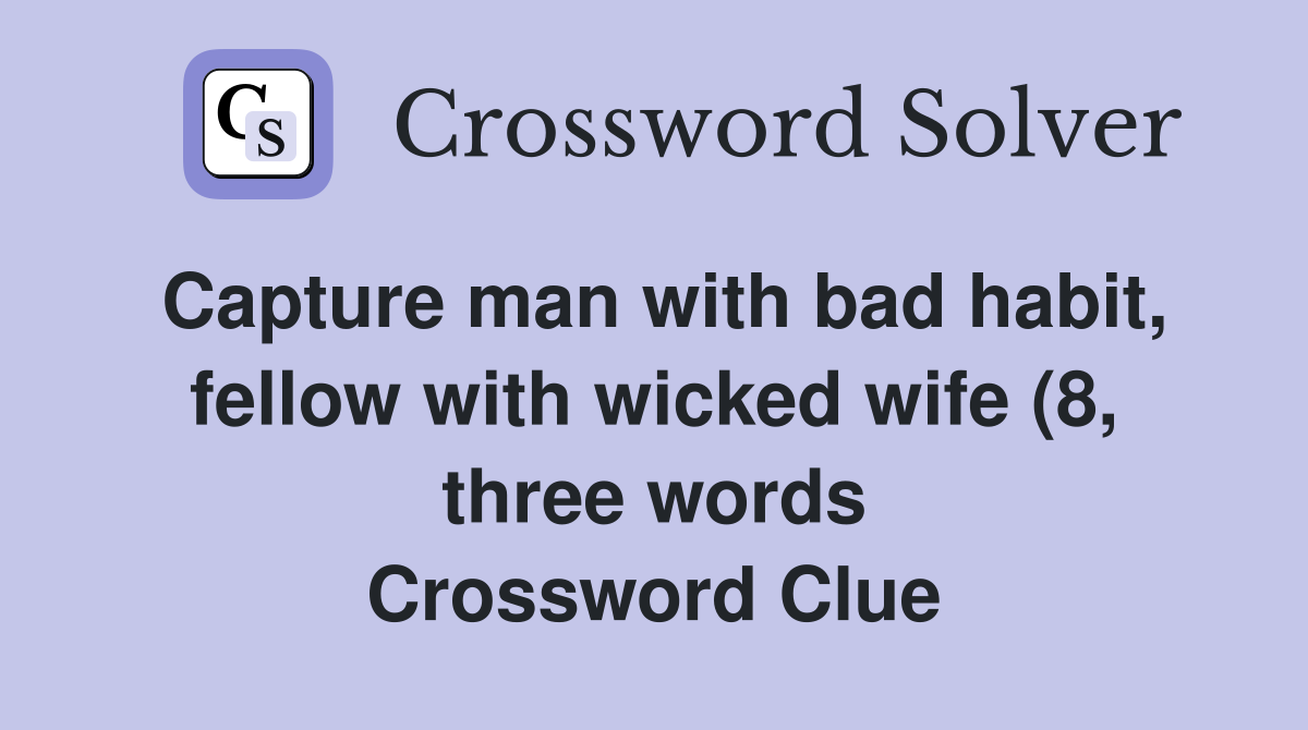 Capture man with bad habit fellow with wicked wife (8 three words Capture man with bad habit fellow with wicked wife (8 three words
