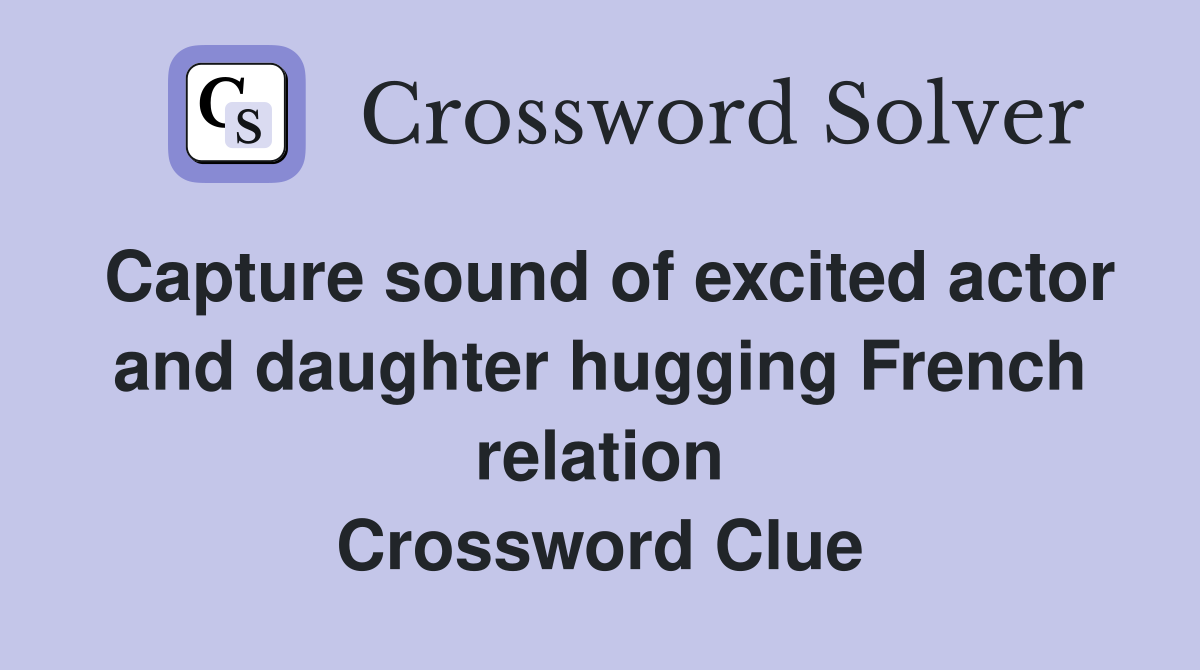 Capture sound of excited actor and daughter hugging French relation Crossword Clue