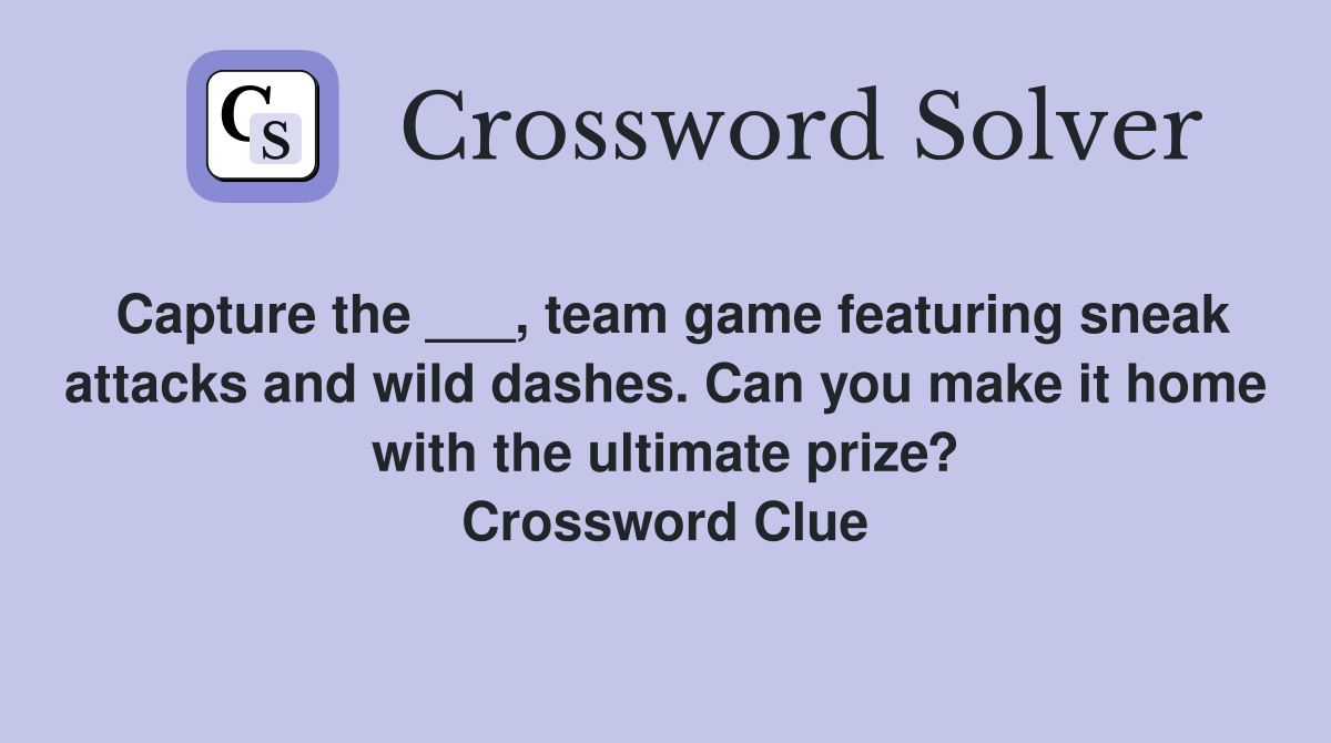 Capture the ___, team game featuring sneak attacks and wild dashes. Can you make it home with the ultimate prize? Crossword Clue