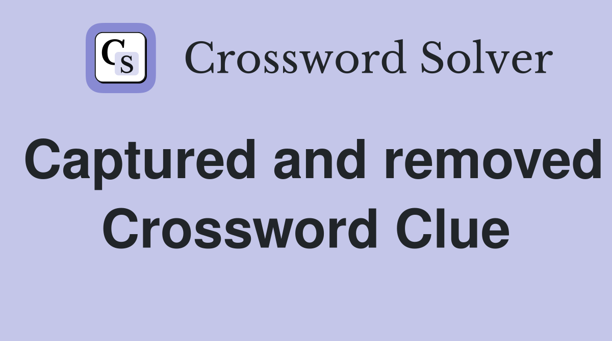 Captured and removed Crossword Clue