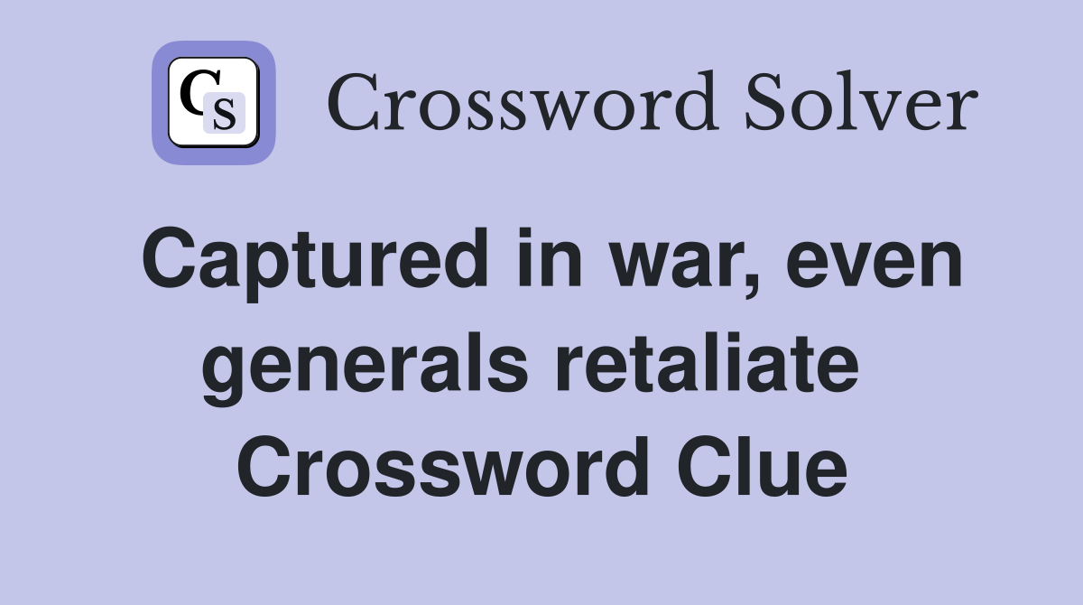 Captured in war, even generals retaliate  Crossword Clue