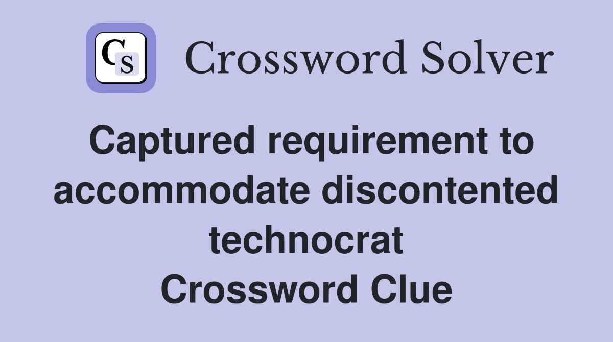 Captured requirement to accommodate discontented technocrat Crossword Clue