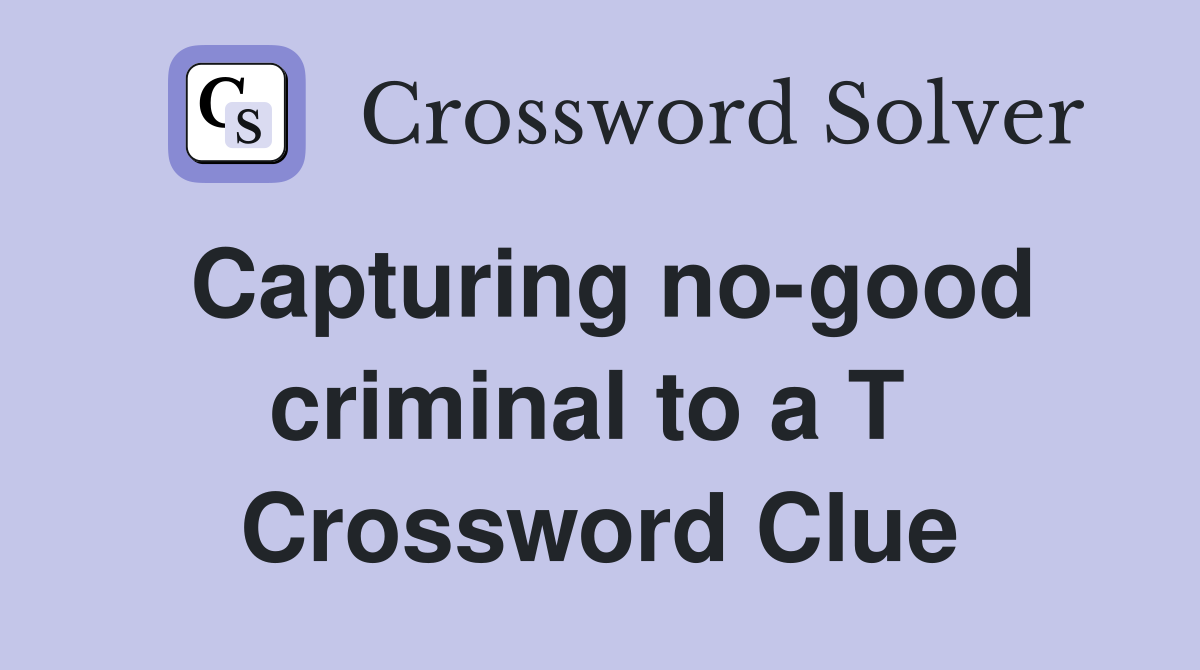 Capturing no-good criminal to a T  Crossword Clue