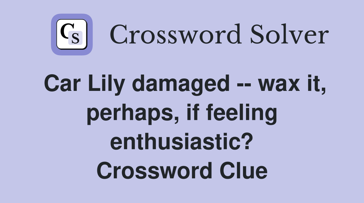 Car Lily damaged -- wax it, perhaps, if feeling enthusiastic? Crossword Clue