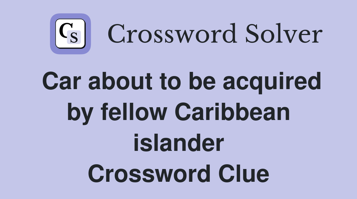 Car about to be acquired by fellow Caribbean islander Crossword Clue