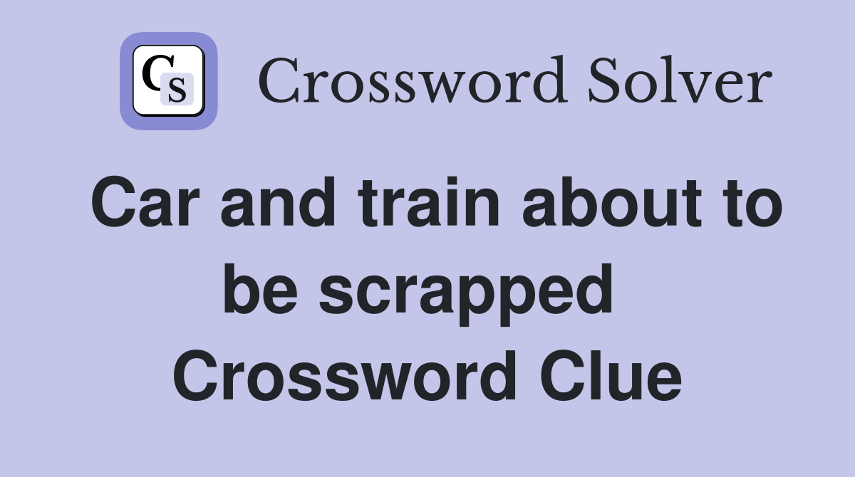 Car and train about to be scrapped  Crossword Clue