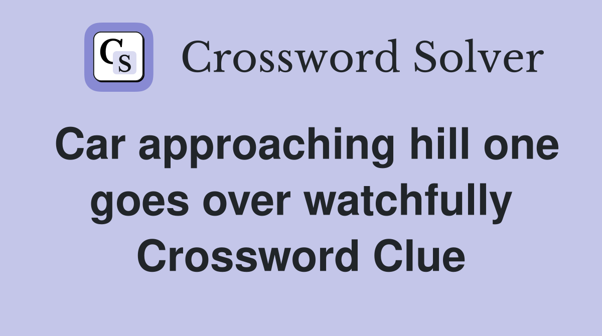 Car approaching hill one goes over watchfully Crossword Clue