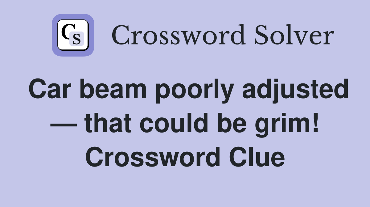 Car beam poorly adjusted — that could be grim! Crossword Clue