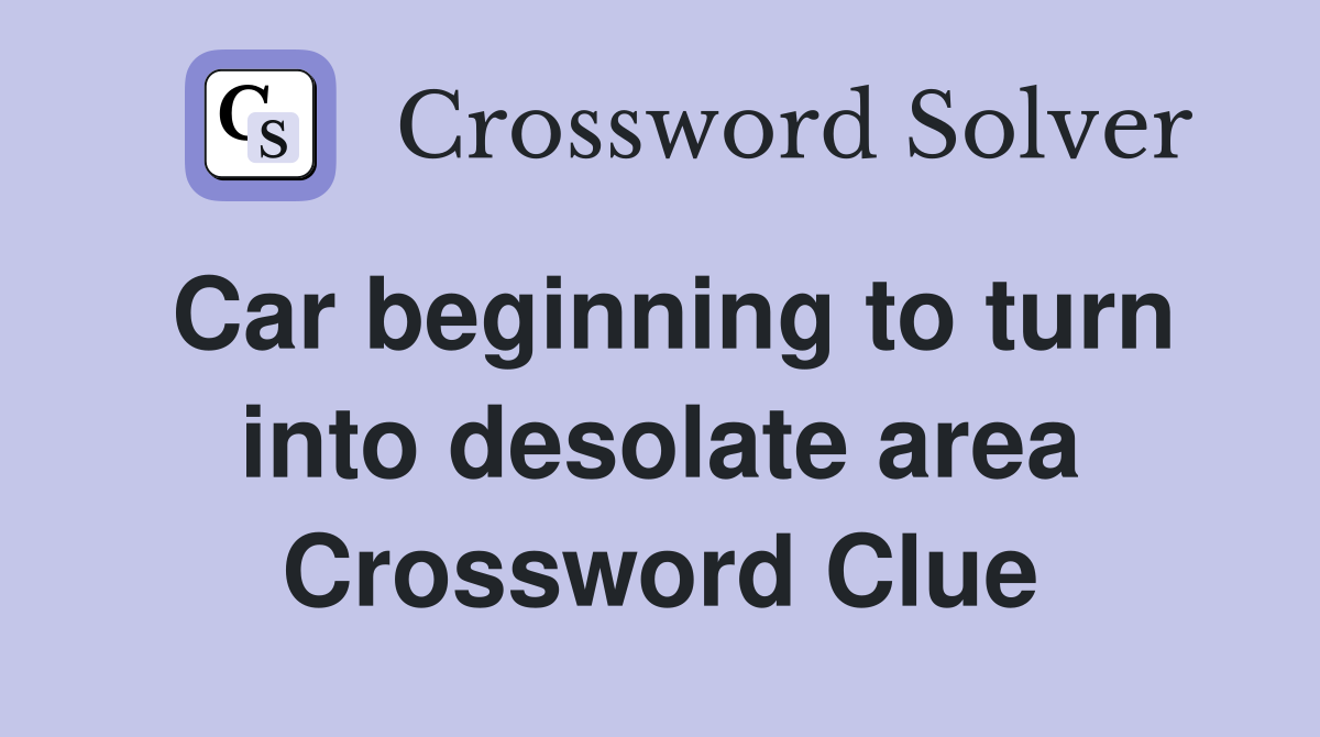 Car beginning to turn into desolate area Crossword Clue