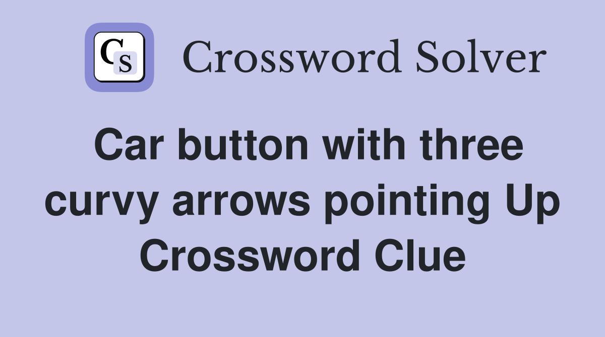 Car button with three curvy arrows pointing Up Crossword Clue