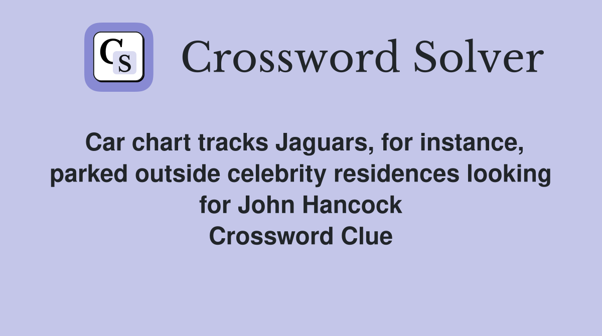 Car chart tracks Jaguars, for instance, parked outside celebrity residences looking for John Hancock Crossword Clue