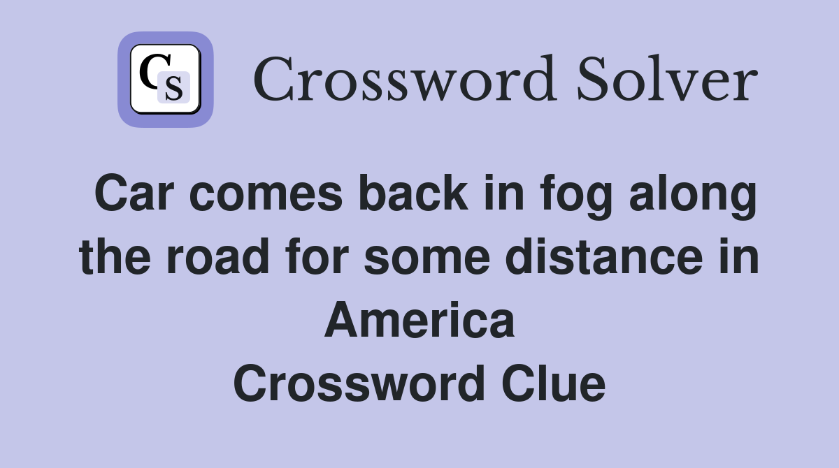 Car comes back in fog along the road for some distance in America Crossword Clue
