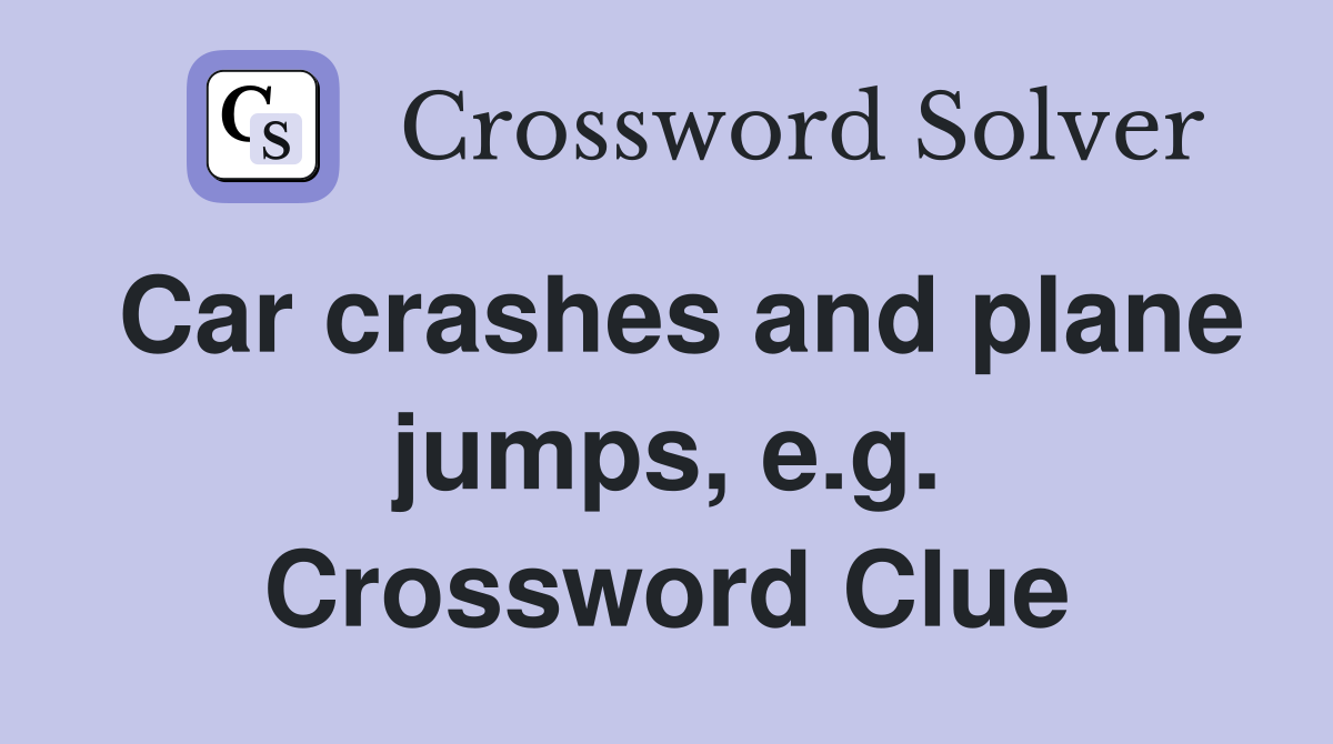 Car crashes and plane jumps, e.g. Crossword Clue