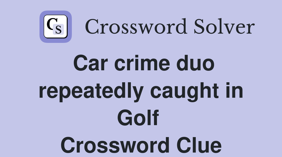 Car crime duo repeatedly caught in Golf  Crossword Clue