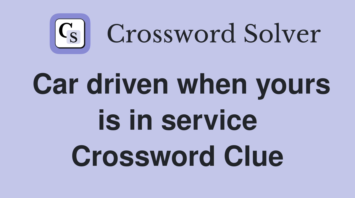 Car driven when yours is in service Crossword Clue