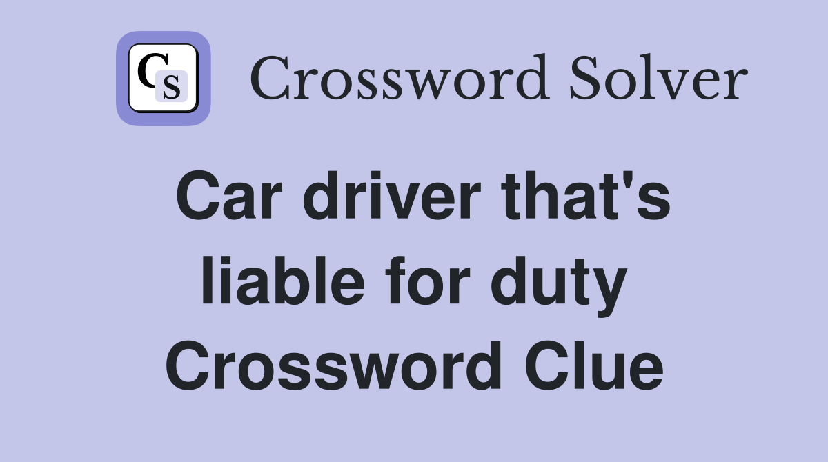 Car driver that's liable for duty Crossword Clue