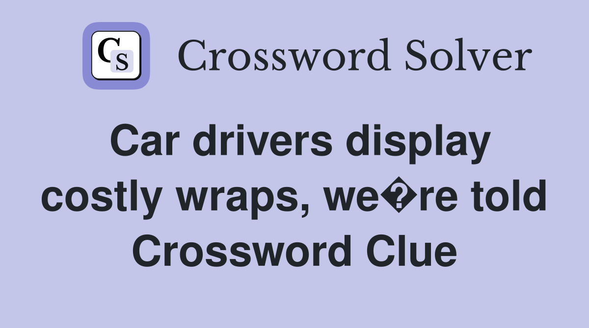 Car drivers display costly wraps, we�re told Crossword Clue