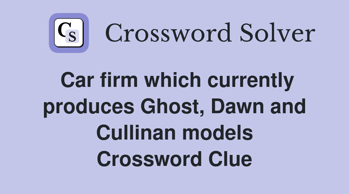 Car firm which currently produces Ghost, Dawn and Cullinan models Crossword Clue