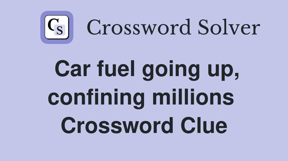 Car fuel going up, confining millions  Crossword Clue