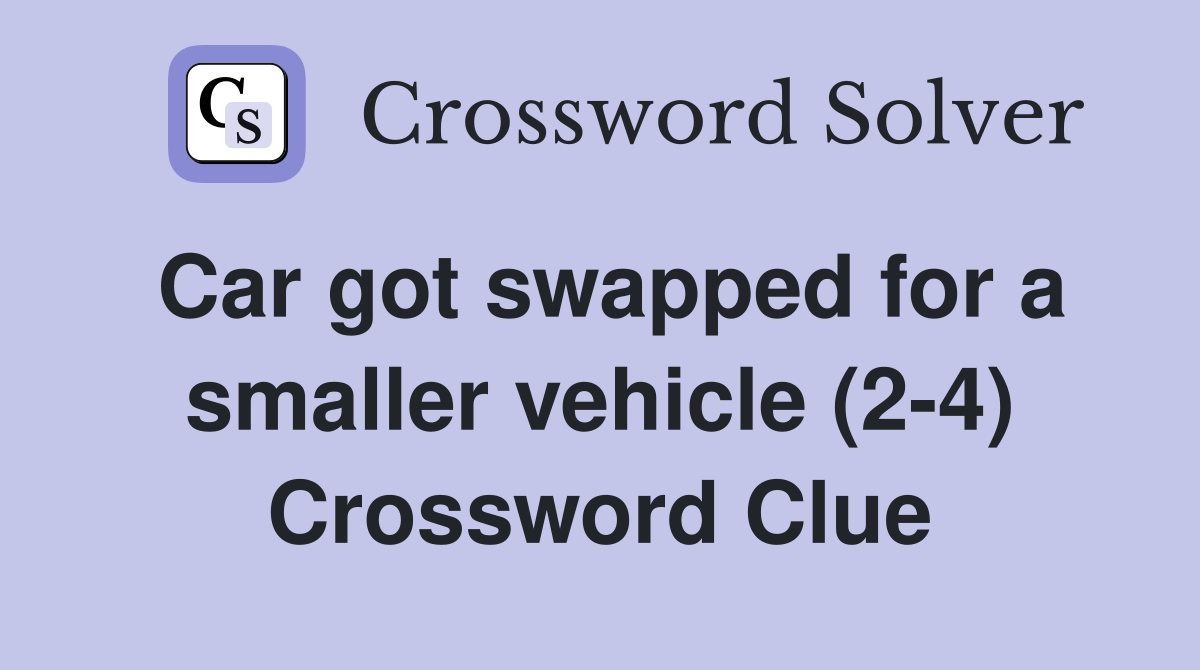 Car got swapped for a smaller vehicle (2-4) Crossword Clue
