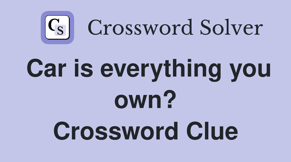 Car is everything you own? Crossword Clue