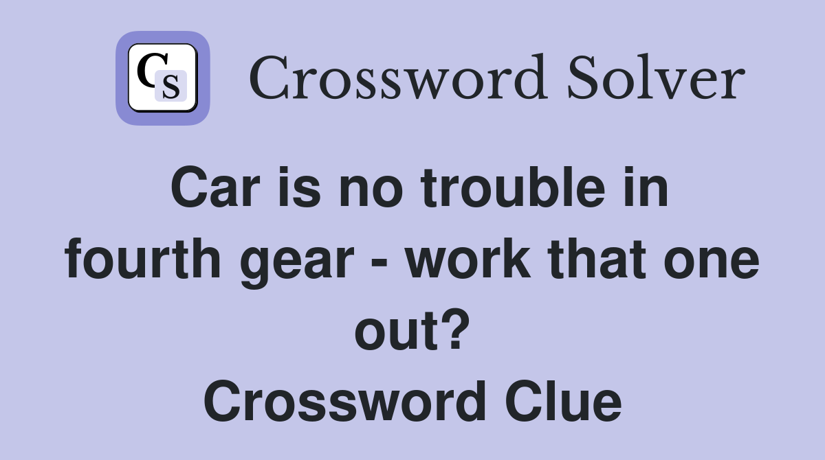 Car is no trouble in fourth gear - work that one out? Crossword Clue