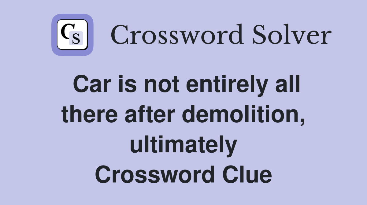 Car is not entirely all there after demolition, ultimately Crossword Clue