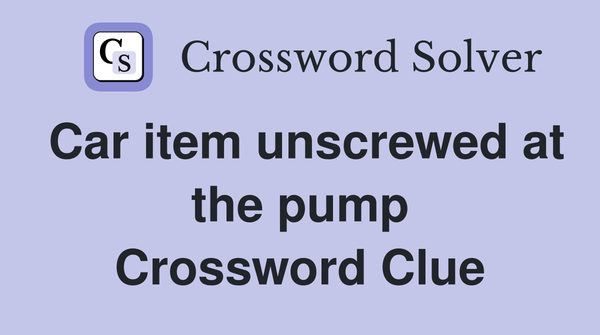 Car item unscrewed at the pump Crossword Clue