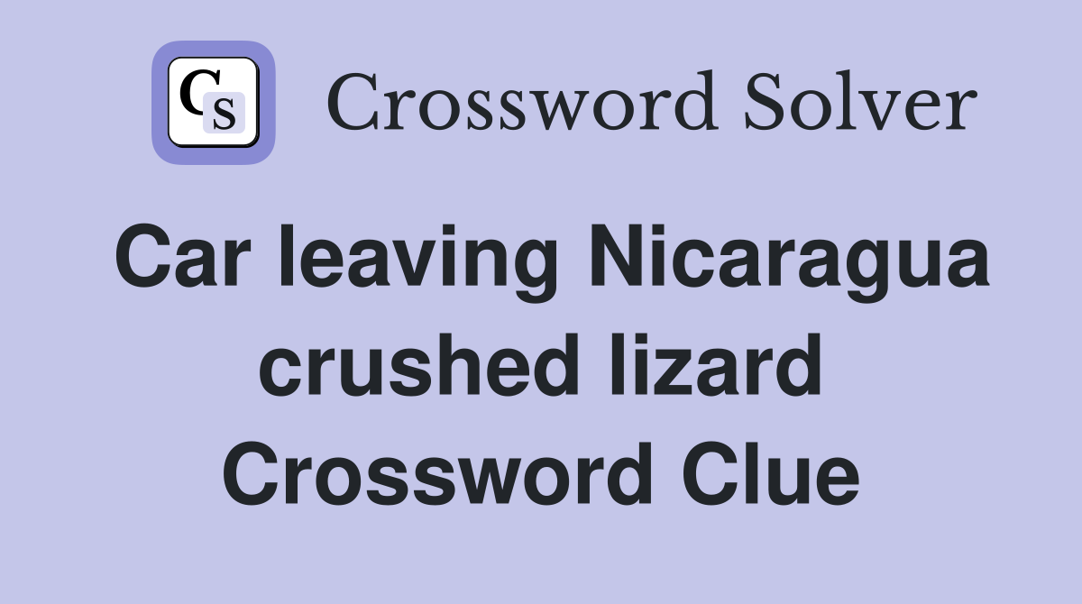 Car leaving Nicaragua crushed lizard Crossword Clue