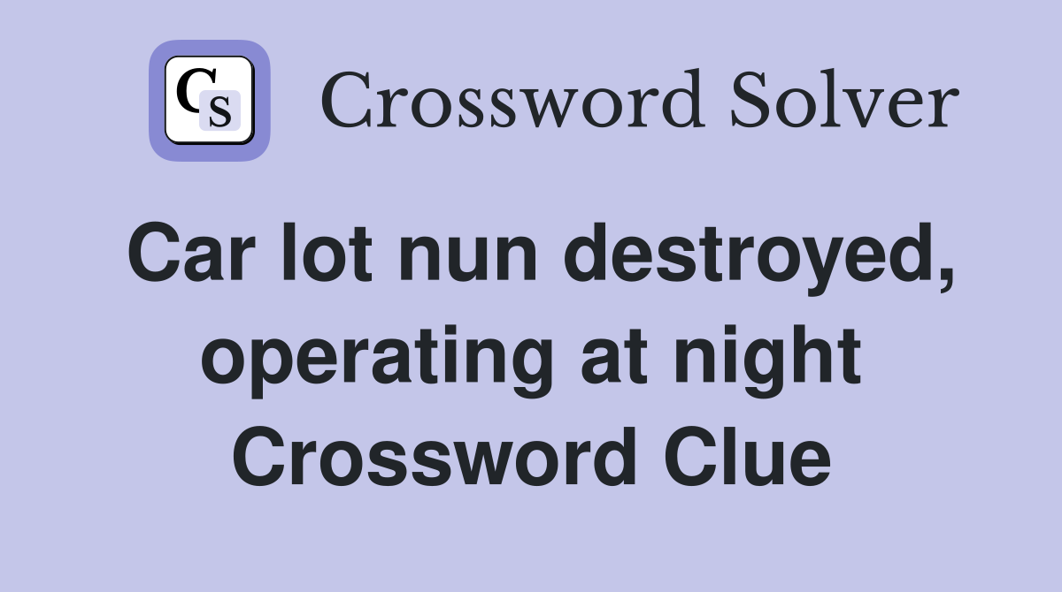 Car lot nun destroyed, operating at night Crossword Clue