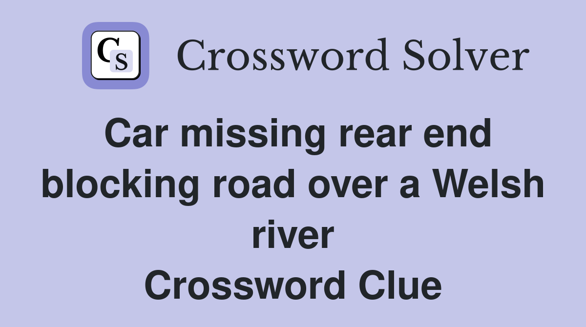 Car missing rear end blocking road over a Welsh river Crossword Clue