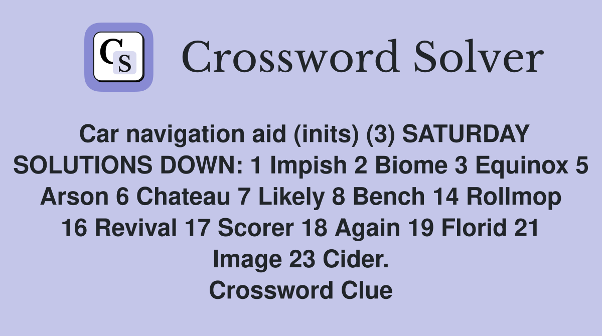Car navigation aid (inits) (3) SATURDAY SOLUTIONS DOWN: 1 Impish 2 Biome 3 Equinox 5 Arson 6 Chateau 7 Likely 8 Bench 14 Rollmop 16 Revival 17 Scorer 18 Again 19 Florid 21 Image 23 Cider. Crossword Clue