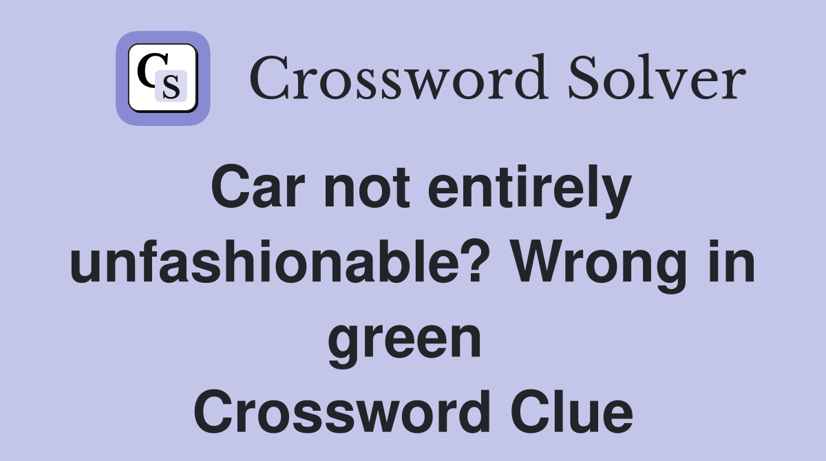 Car not entirely unfashionable? Wrong in green  Crossword Clue