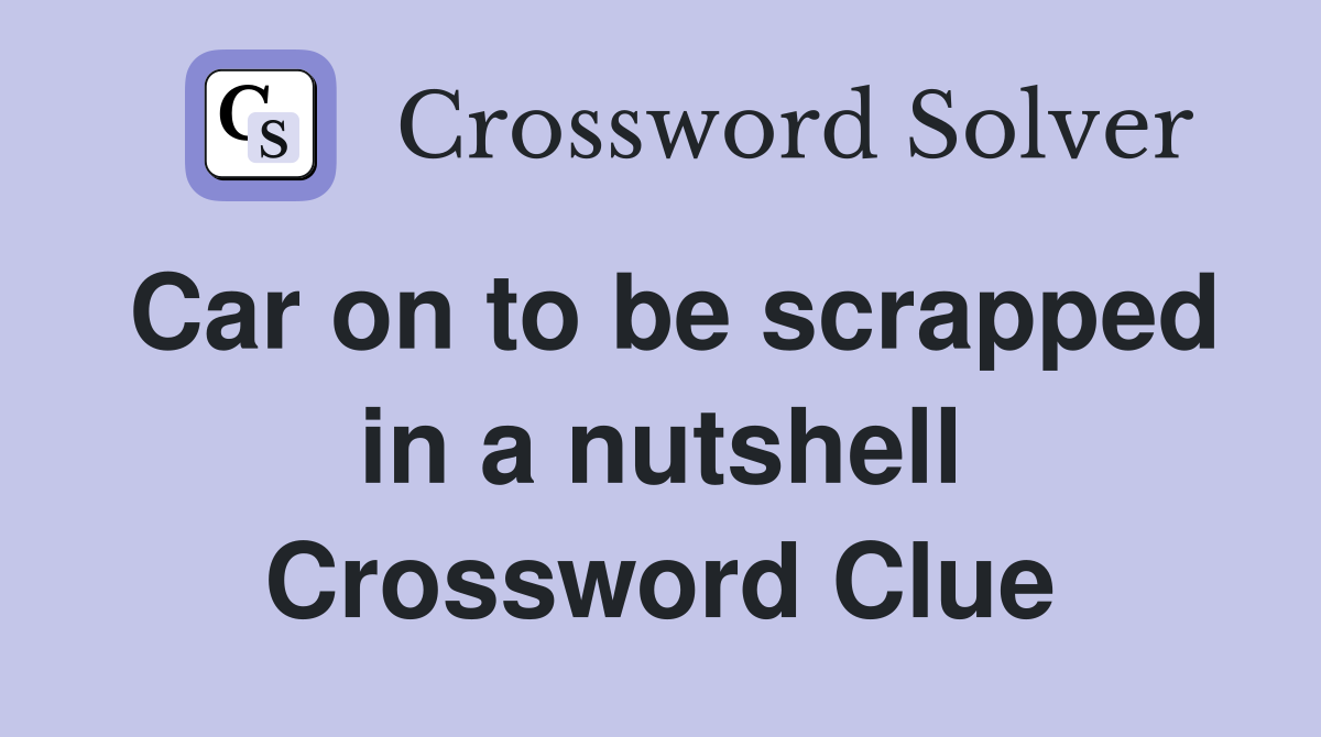 Car on to be scrapped in a nutshell Crossword Clue