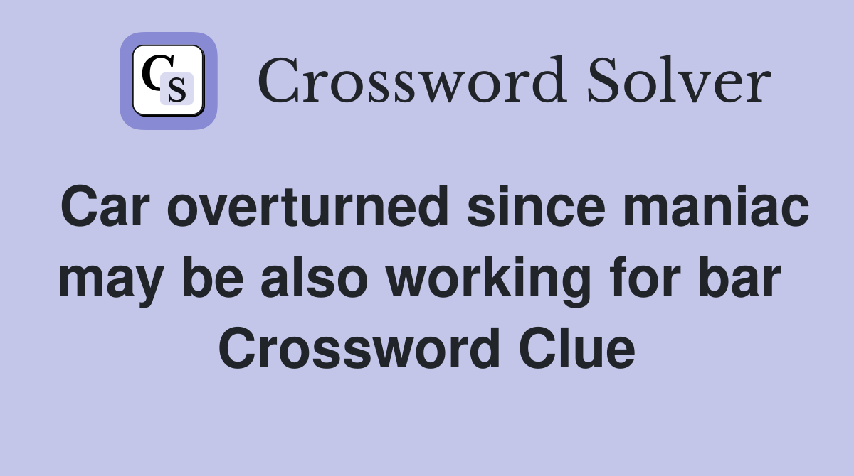 Car overturned since maniac may be also working for bar  Crossword Clue