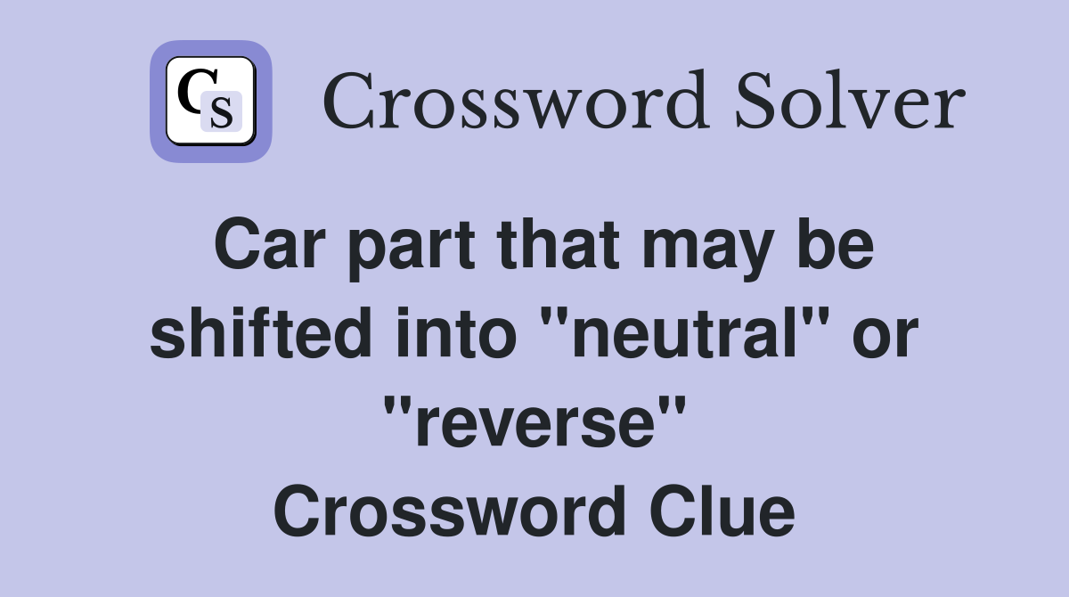 Car part that may be shifted into "neutral" or "reverse" Crossword Clue