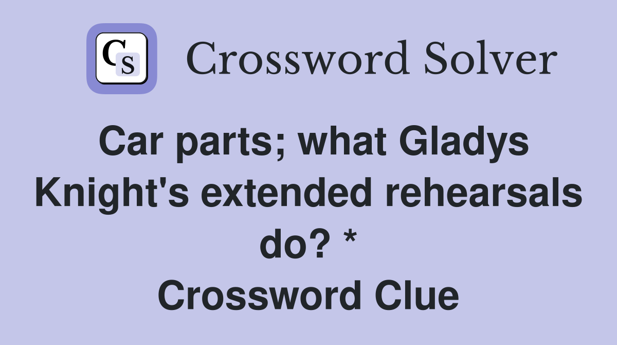 Car parts; what Gladys Knight's extended rehearsals do? * Crossword Clue