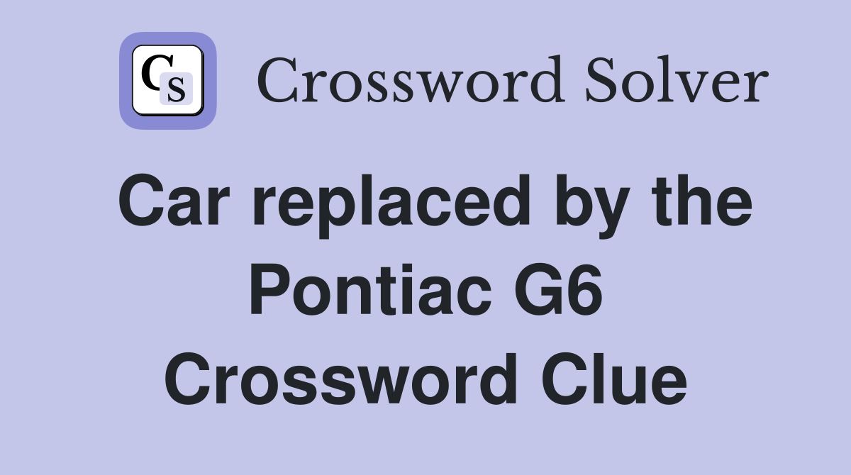 Car replaced by the Pontiac G6 Crossword Clue