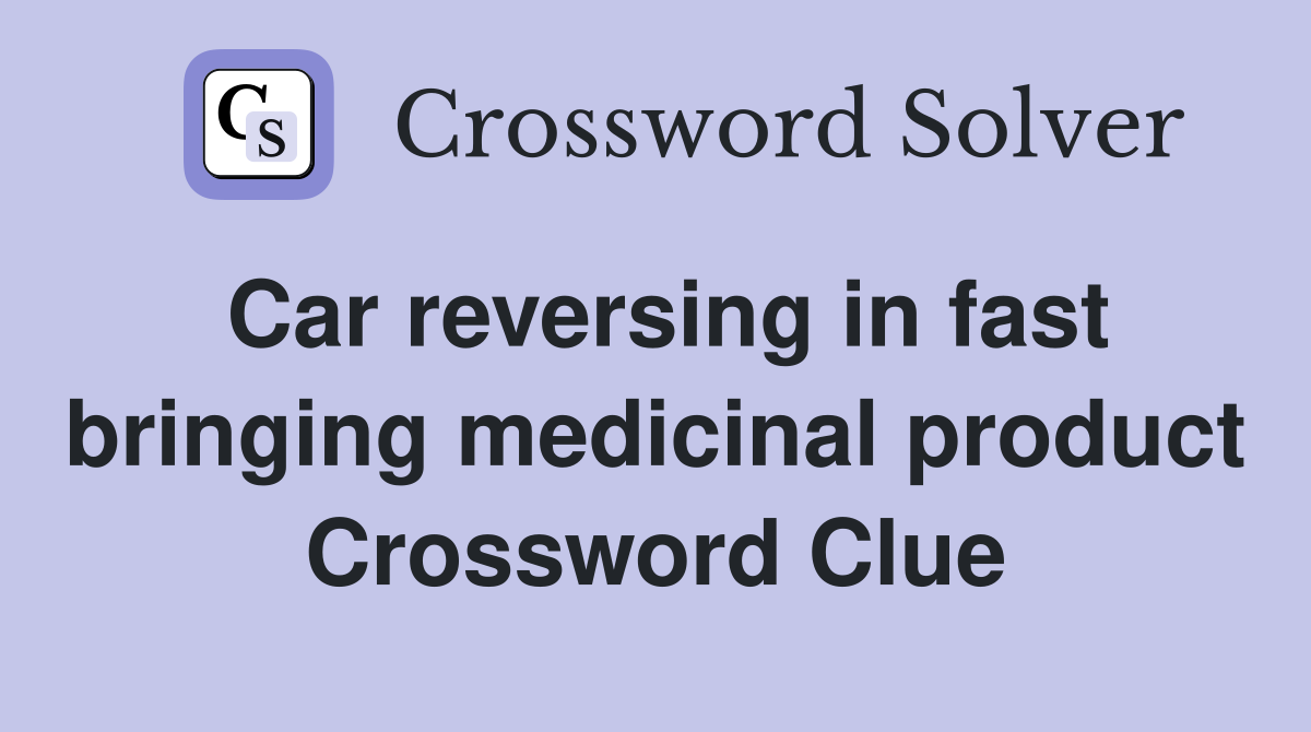 Car reversing in fast bringing medicinal product Crossword Clue
